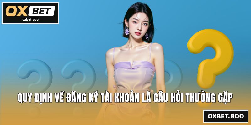 Quy định về đăng ký tài khoản là câu hỏi thường gặp