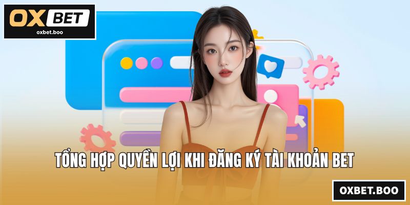 Tổng hợp quyền lợi khi đăng ký tài khoản bet